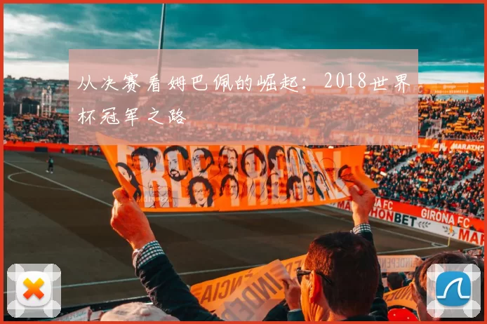 从决赛看姆巴佩的崛起：2018世界杯冠军之路