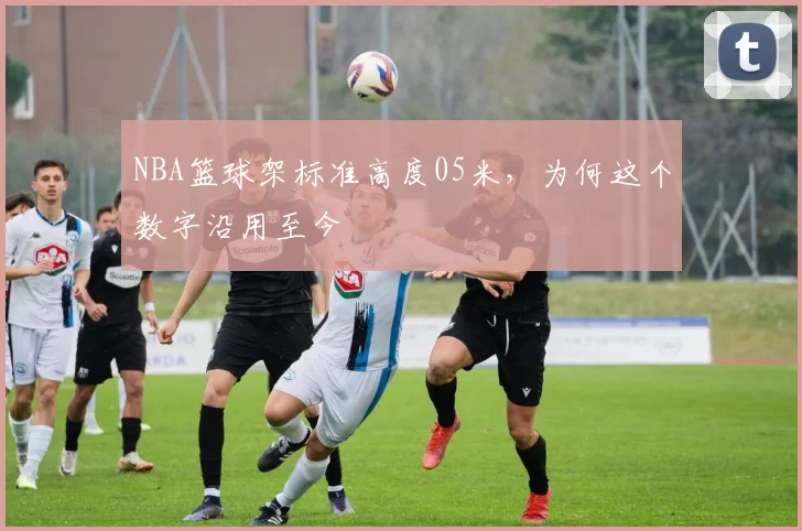 NBA篮球架标准高度05米,为何这个数字沿用至今