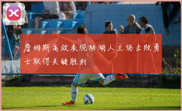 詹姆斯高效表现助湖人主场击败勇士取得关键胜利