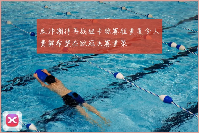 瓜帅期待再战纽卡称赛程重复令人费解希望在欧冠决赛重聚