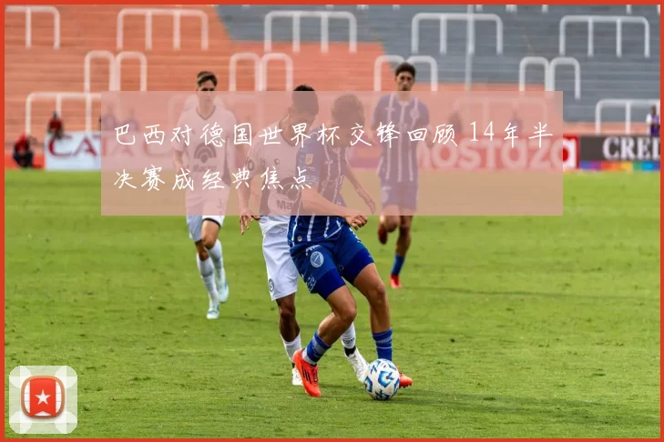 巴西对德国世界杯交锋回顾 14年半决赛成经典焦点