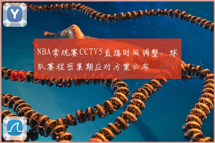 NBA常规赛CCTV5直播时间调整，球队赛程密集期应对方案公布