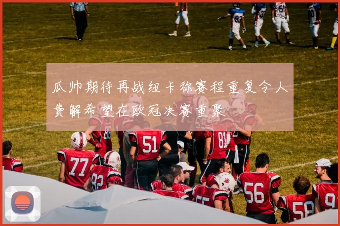 瓜帅期待再战纽卡称赛程重复令人费解希望在欧冠决赛重聚